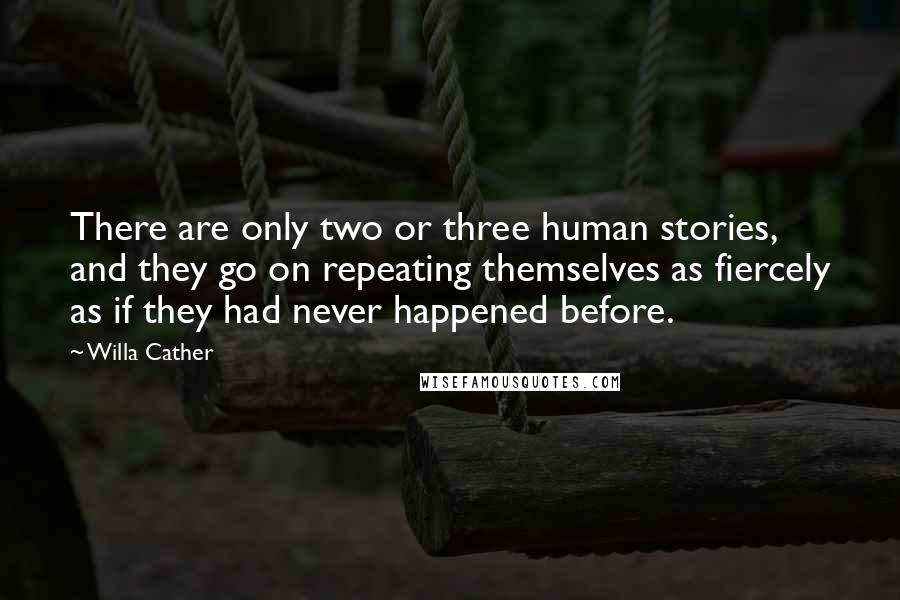 Willa Cather Quotes: There are only two or three human stories, and they go on repeating themselves as fiercely as if they had never happened before.