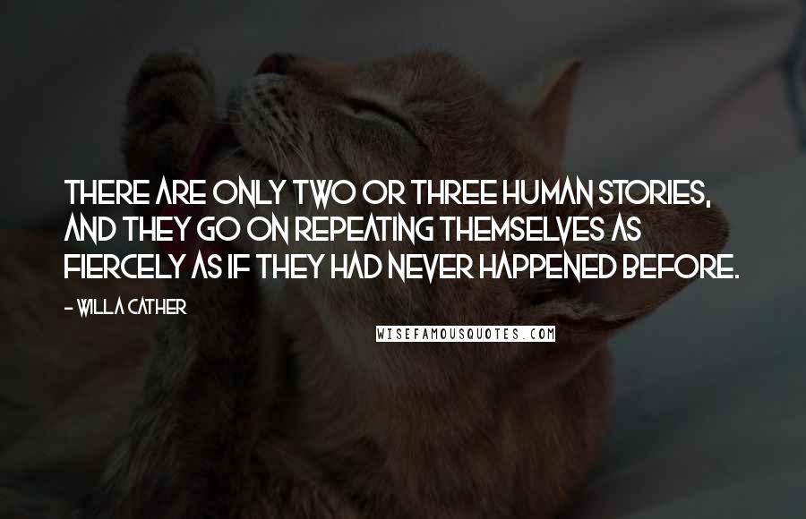 Willa Cather Quotes: There are only two or three human stories, and they go on repeating themselves as fiercely as if they had never happened before.