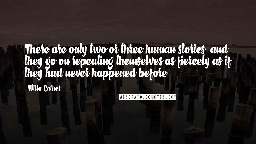 Willa Cather Quotes: There are only two or three human stories, and they go on repeating themselves as fiercely as if they had never happened before.