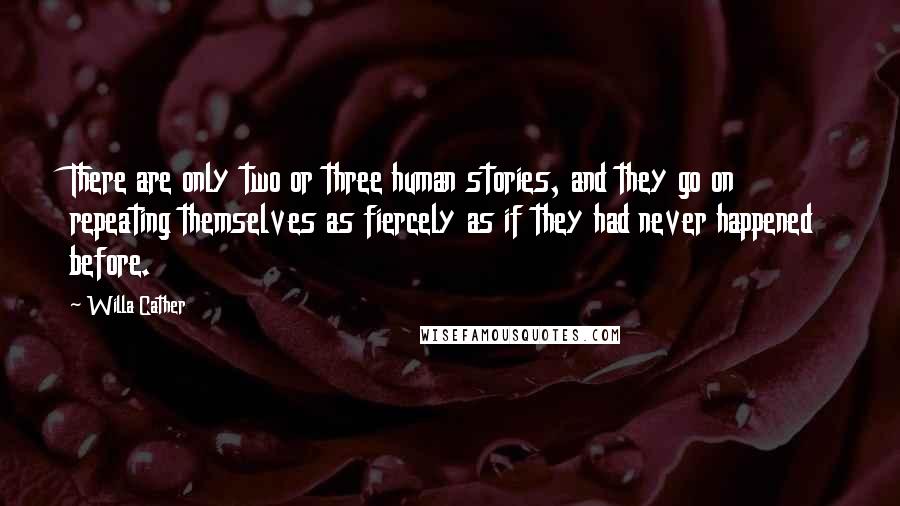 Willa Cather Quotes: There are only two or three human stories, and they go on repeating themselves as fiercely as if they had never happened before.