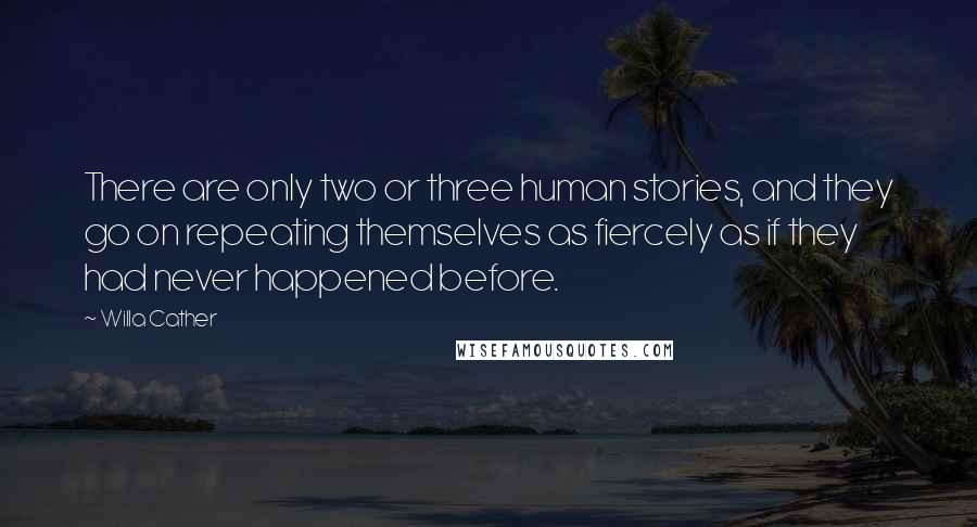 Willa Cather Quotes: There are only two or three human stories, and they go on repeating themselves as fiercely as if they had never happened before.