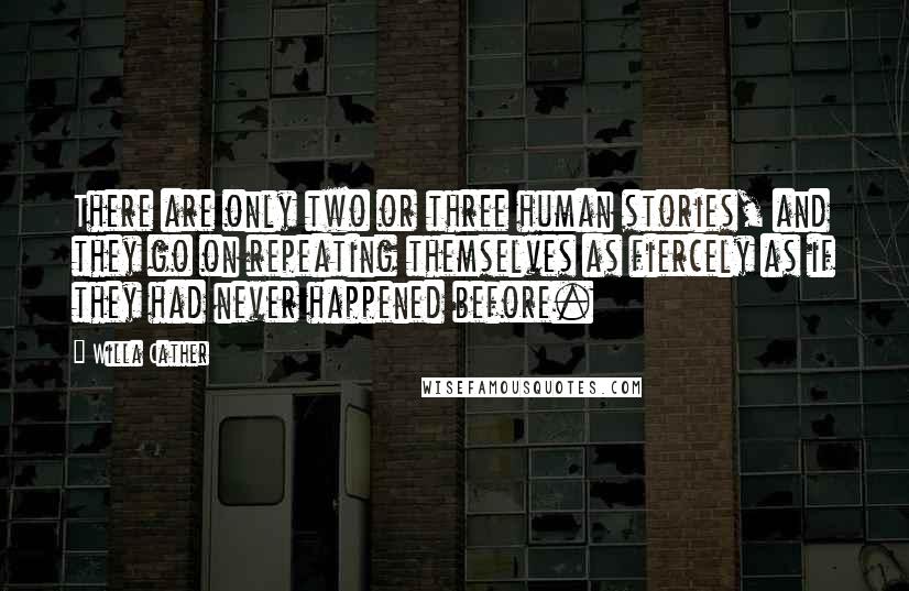 Willa Cather Quotes: There are only two or three human stories, and they go on repeating themselves as fiercely as if they had never happened before.