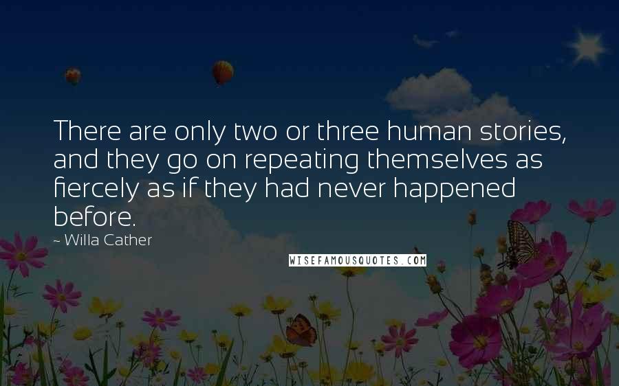 Willa Cather Quotes: There are only two or three human stories, and they go on repeating themselves as fiercely as if they had never happened before.