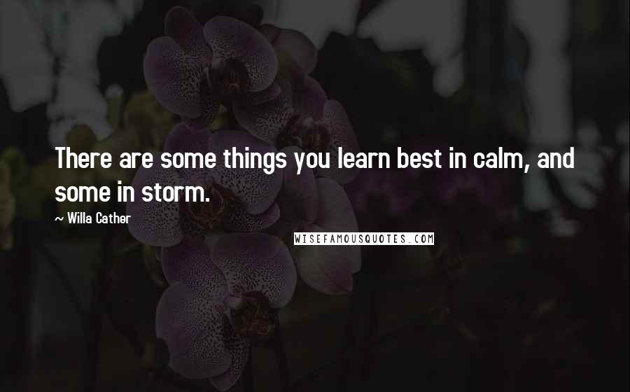 Willa Cather Quotes: There are some things you learn best in calm, and some in storm.