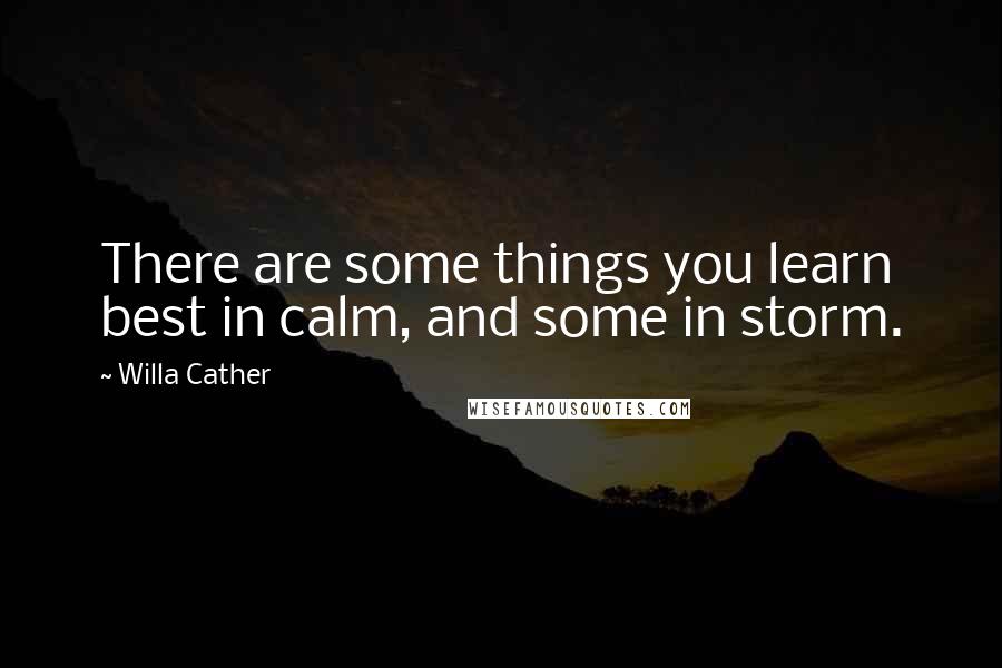 Willa Cather Quotes: There are some things you learn best in calm, and some in storm.