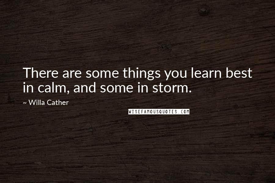 Willa Cather Quotes: There are some things you learn best in calm, and some in storm.