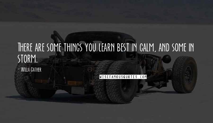 Willa Cather Quotes: There are some things you learn best in calm, and some in storm.