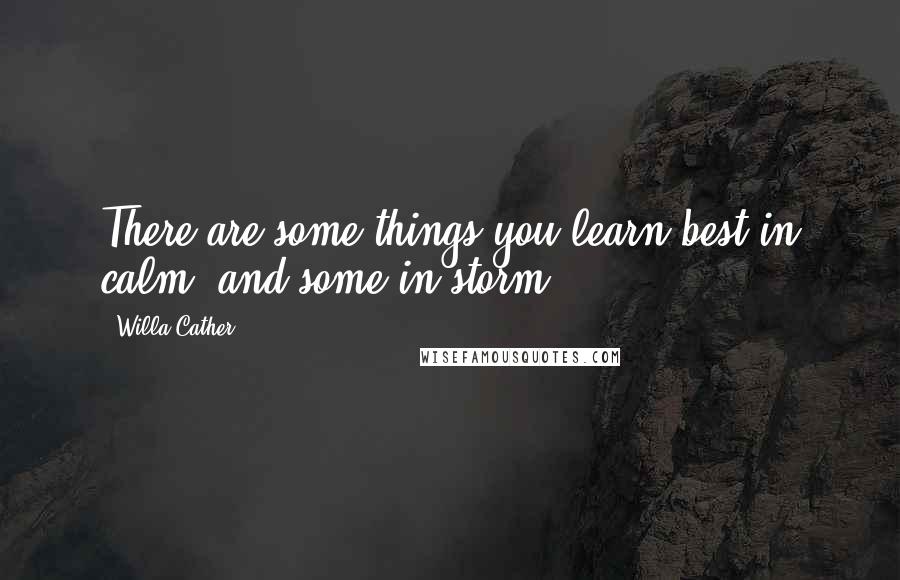 Willa Cather Quotes: There are some things you learn best in calm, and some in storm.