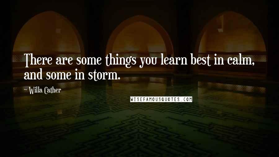 Willa Cather Quotes: There are some things you learn best in calm, and some in storm.