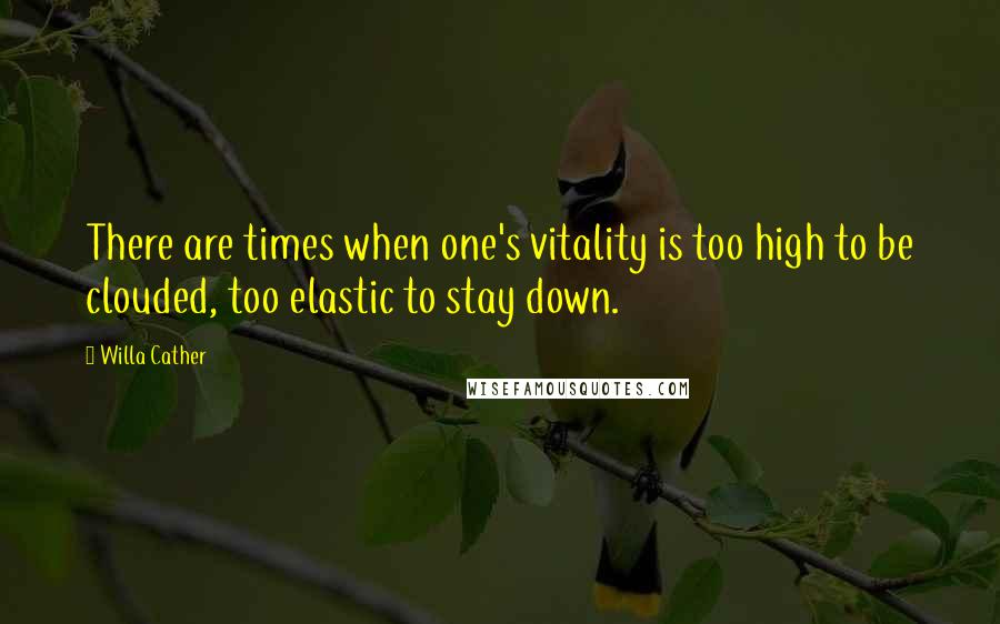 Willa Cather Quotes: There are times when one's vitality is too high to be clouded, too elastic to stay down.