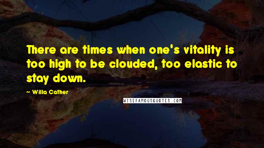 Willa Cather Quotes: There are times when one's vitality is too high to be clouded, too elastic to stay down.