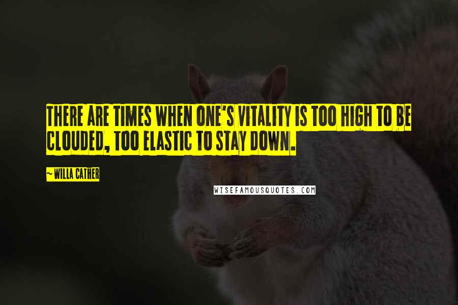 Willa Cather Quotes: There are times when one's vitality is too high to be clouded, too elastic to stay down.