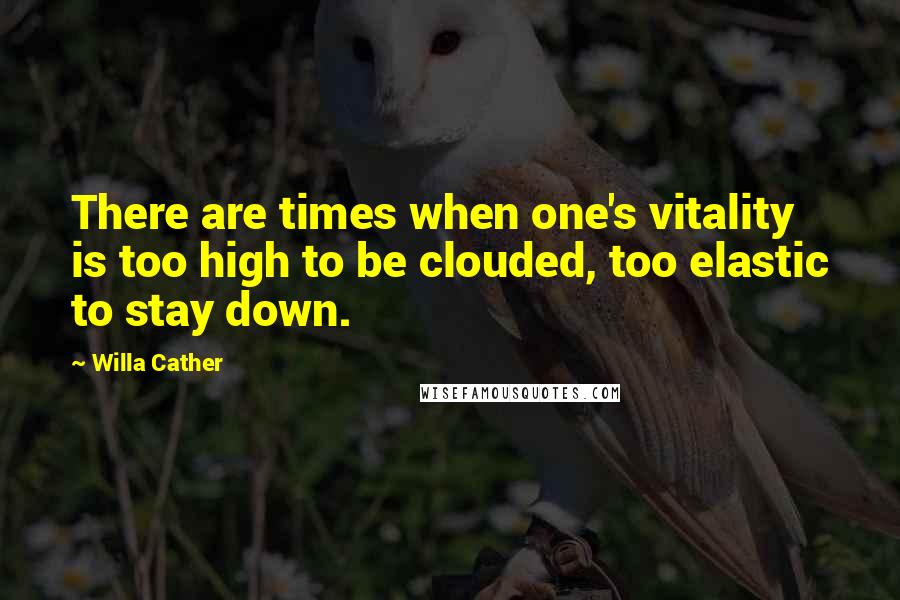 Willa Cather Quotes: There are times when one's vitality is too high to be clouded, too elastic to stay down.