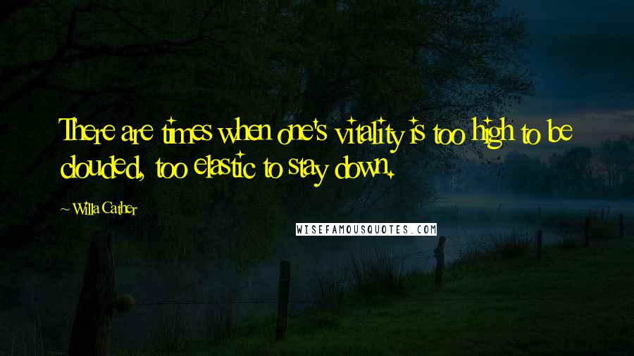 Willa Cather Quotes: There are times when one's vitality is too high to be clouded, too elastic to stay down.