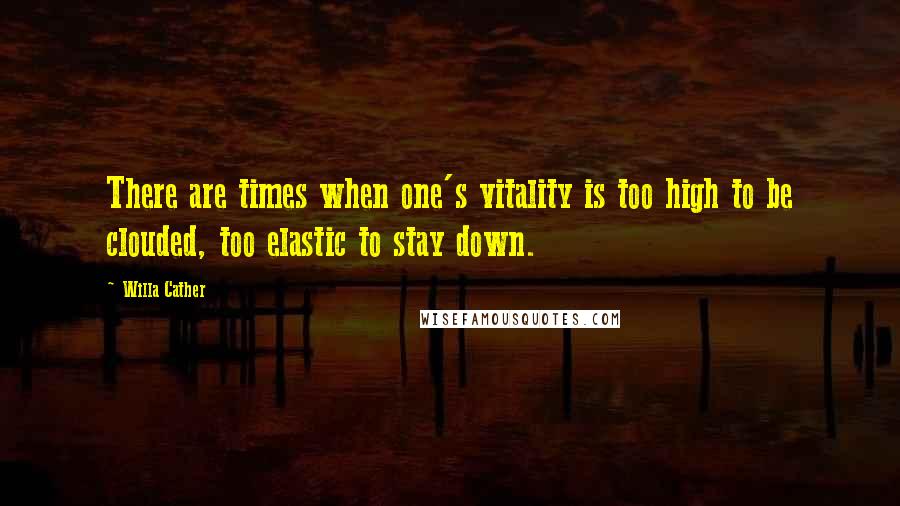 Willa Cather Quotes: There are times when one's vitality is too high to be clouded, too elastic to stay down.