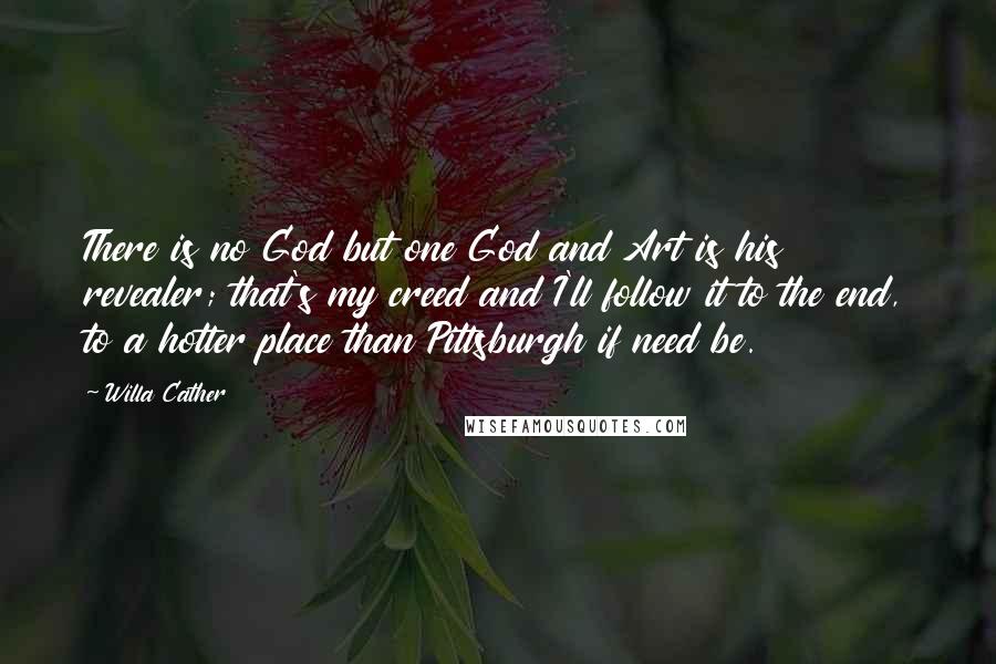 Willa Cather Quotes: There is no God but one God and Art is his revealer; that's my creed and I'll follow it to the end, to a hotter place than Pittsburgh if need be.