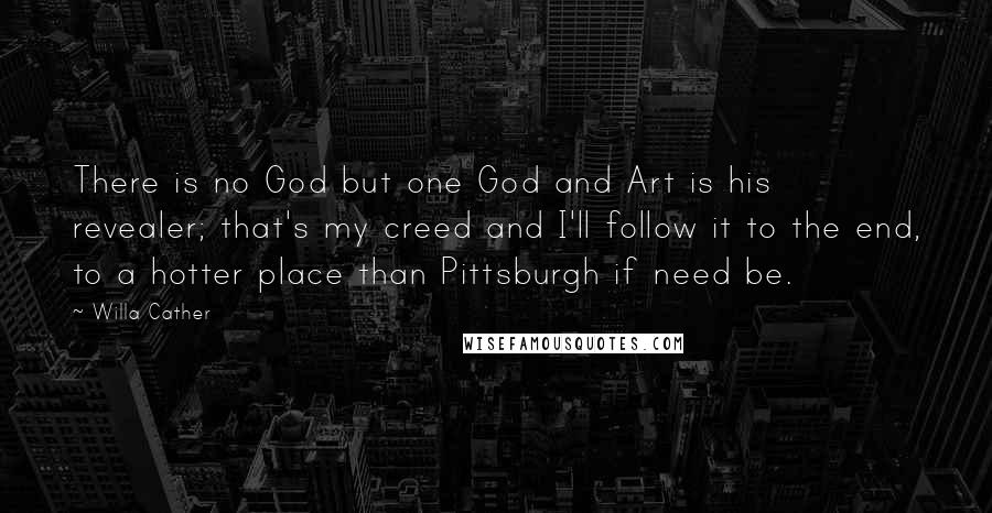 Willa Cather Quotes: There is no God but one God and Art is his revealer; that's my creed and I'll follow it to the end, to a hotter place than Pittsburgh if need be.