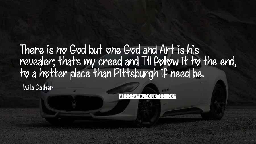 Willa Cather Quotes: There is no God but one God and Art is his revealer; that's my creed and I'll follow it to the end, to a hotter place than Pittsburgh if need be.