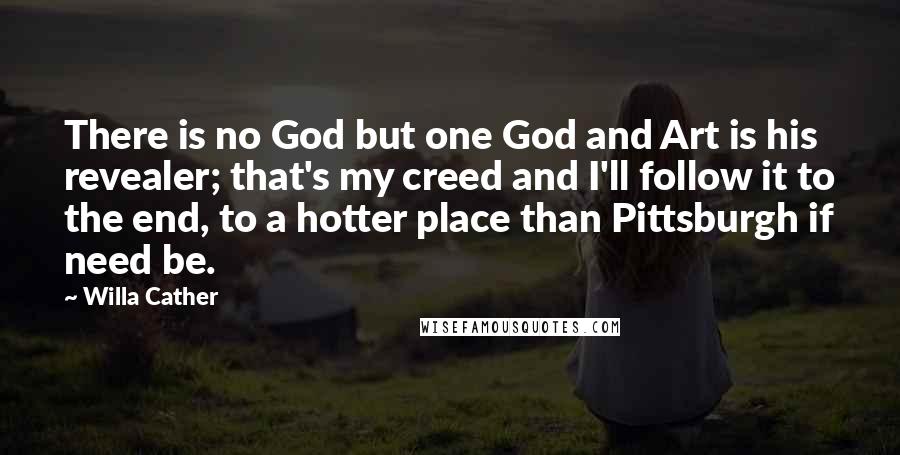 Willa Cather Quotes: There is no God but one God and Art is his revealer; that's my creed and I'll follow it to the end, to a hotter place than Pittsburgh if need be.