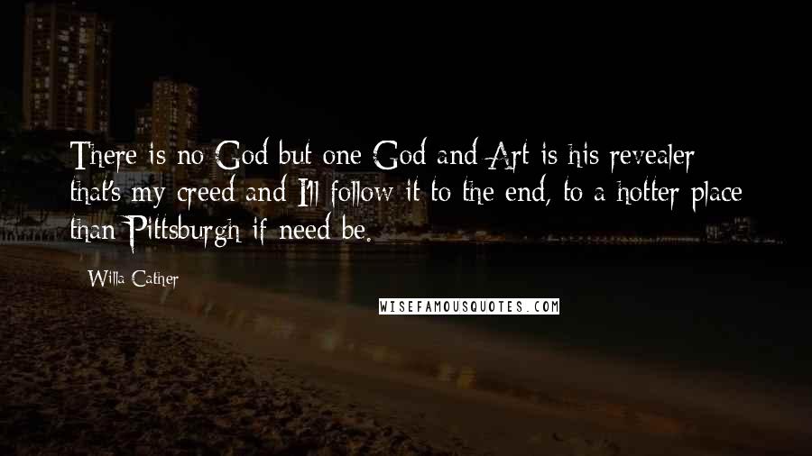 Willa Cather Quotes: There is no God but one God and Art is his revealer; that's my creed and I'll follow it to the end, to a hotter place than Pittsburgh if need be.