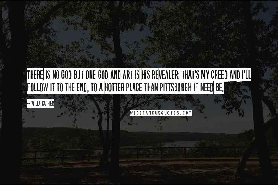 Willa Cather Quotes: There is no God but one God and Art is his revealer; that's my creed and I'll follow it to the end, to a hotter place than Pittsburgh if need be.
