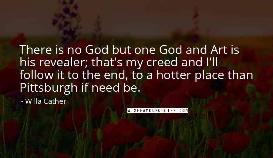 Willa Cather Quotes: There is no God but one God and Art is his revealer; that's my creed and I'll follow it to the end, to a hotter place than Pittsburgh if need be.