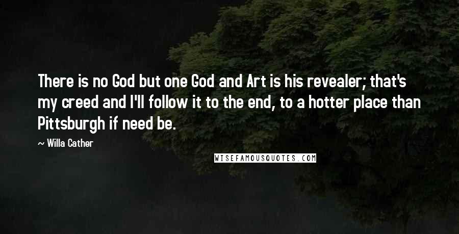 Willa Cather Quotes: There is no God but one God and Art is his revealer; that's my creed and I'll follow it to the end, to a hotter place than Pittsburgh if need be.