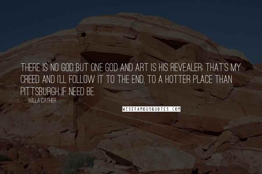 Willa Cather Quotes: There is no God but one God and Art is his revealer; that's my creed and I'll follow it to the end, to a hotter place than Pittsburgh if need be.