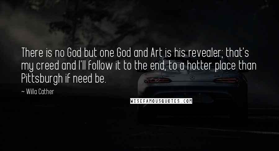 Willa Cather Quotes: There is no God but one God and Art is his revealer; that's my creed and I'll follow it to the end, to a hotter place than Pittsburgh if need be.