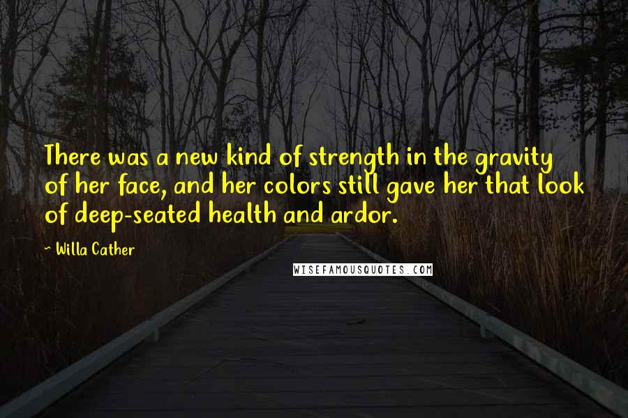 Willa Cather Quotes: There was a new kind of strength in the gravity of her face, and her colors still gave her that look of deep-seated health and ardor.