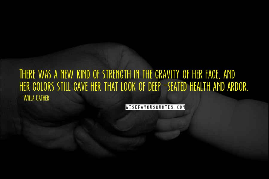 Willa Cather Quotes: There was a new kind of strength in the gravity of her face, and her colors still gave her that look of deep-seated health and ardor.