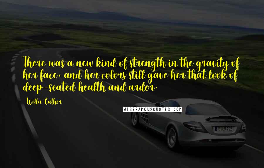 Willa Cather Quotes: There was a new kind of strength in the gravity of her face, and her colors still gave her that look of deep-seated health and ardor.