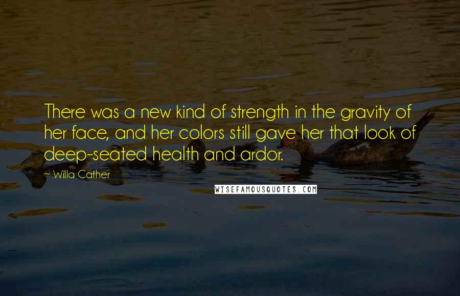 Willa Cather Quotes: There was a new kind of strength in the gravity of her face, and her colors still gave her that look of deep-seated health and ardor.