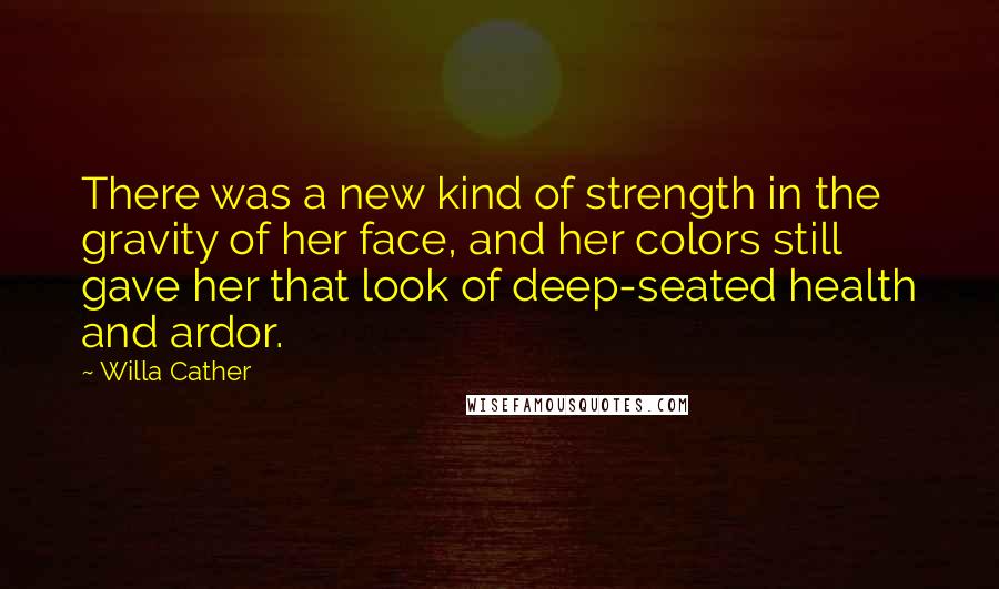 Willa Cather Quotes: There was a new kind of strength in the gravity of her face, and her colors still gave her that look of deep-seated health and ardor.