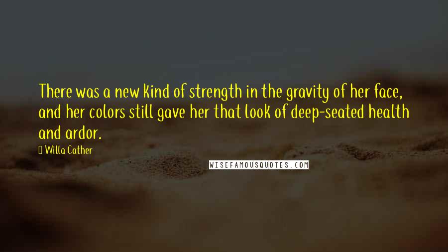 Willa Cather Quotes: There was a new kind of strength in the gravity of her face, and her colors still gave her that look of deep-seated health and ardor.