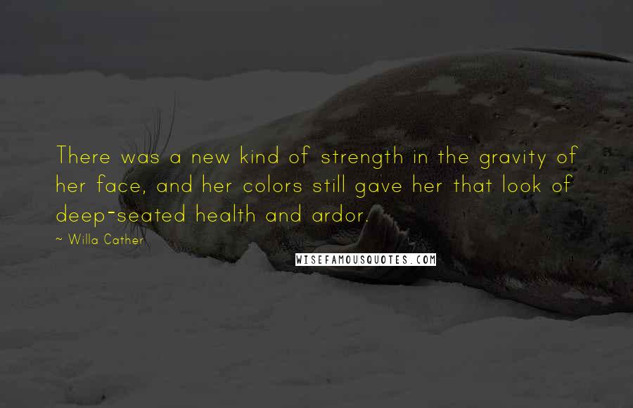 Willa Cather Quotes: There was a new kind of strength in the gravity of her face, and her colors still gave her that look of deep-seated health and ardor.