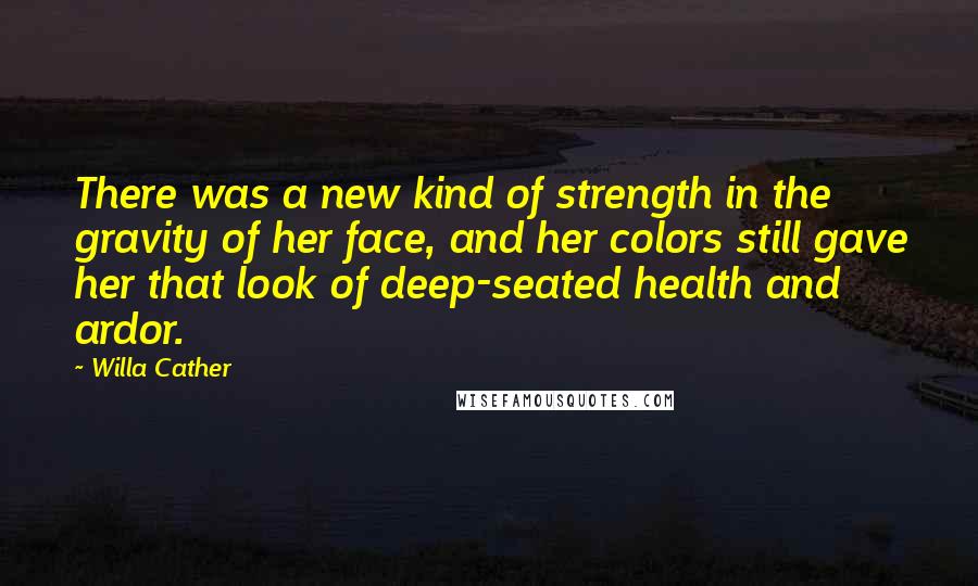 Willa Cather Quotes: There was a new kind of strength in the gravity of her face, and her colors still gave her that look of deep-seated health and ardor.