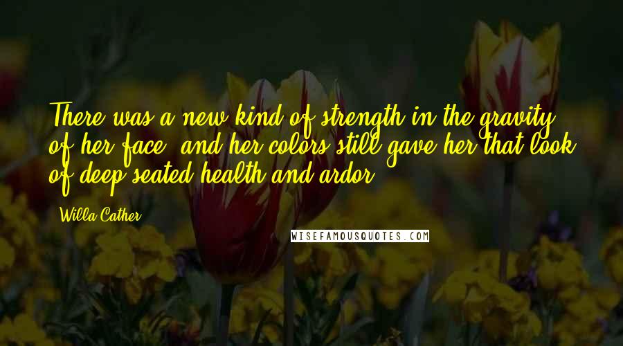 Willa Cather Quotes: There was a new kind of strength in the gravity of her face, and her colors still gave her that look of deep-seated health and ardor.