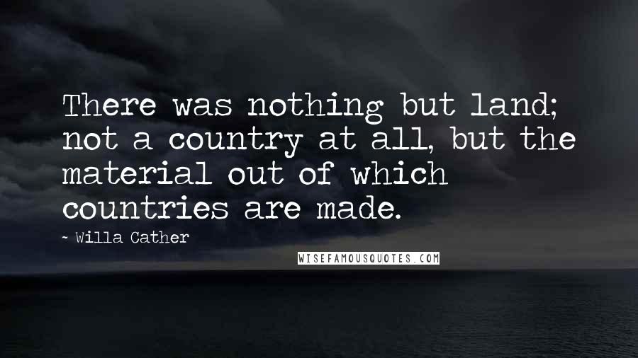 Willa Cather Quotes: There was nothing but land; not a country at all, but the material out of which countries are made.