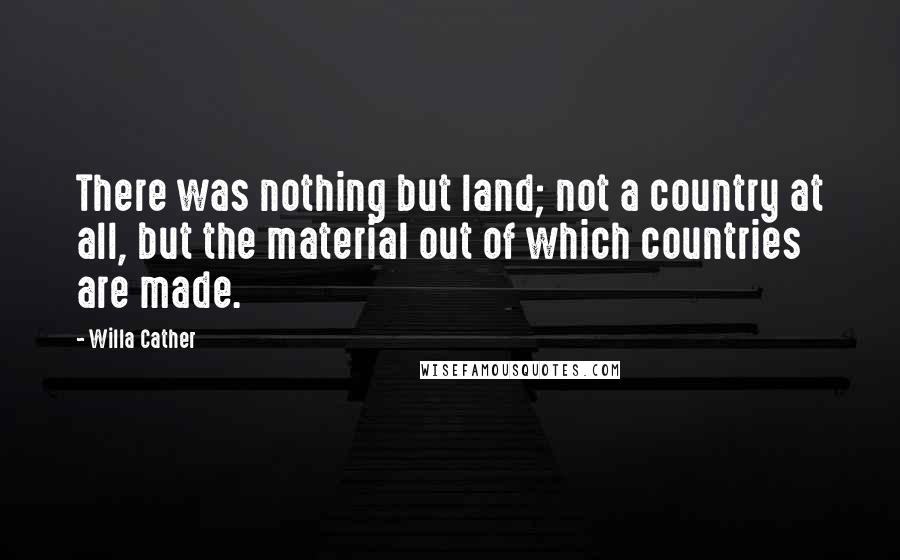 Willa Cather Quotes: There was nothing but land; not a country at all, but the material out of which countries are made.