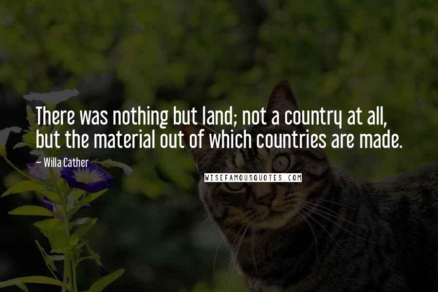 Willa Cather Quotes: There was nothing but land; not a country at all, but the material out of which countries are made.