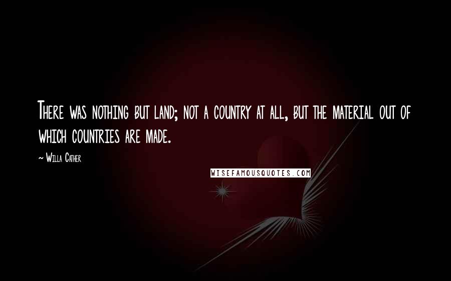 Willa Cather Quotes: There was nothing but land; not a country at all, but the material out of which countries are made.