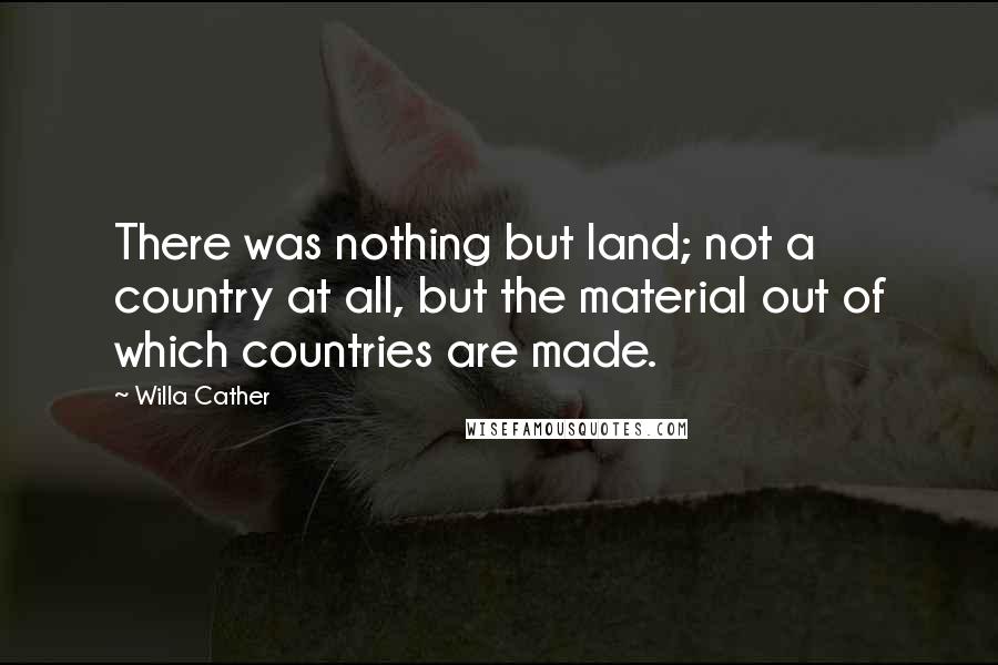 Willa Cather Quotes: There was nothing but land; not a country at all, but the material out of which countries are made.