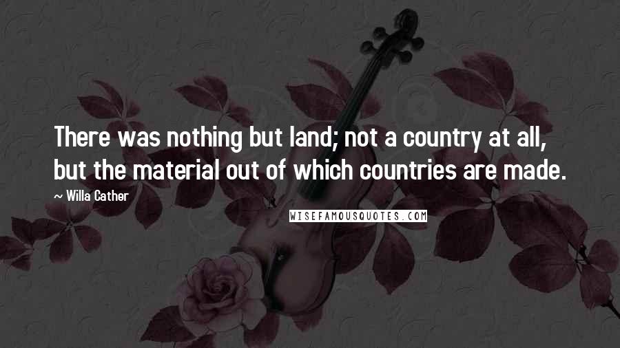 Willa Cather Quotes: There was nothing but land; not a country at all, but the material out of which countries are made.