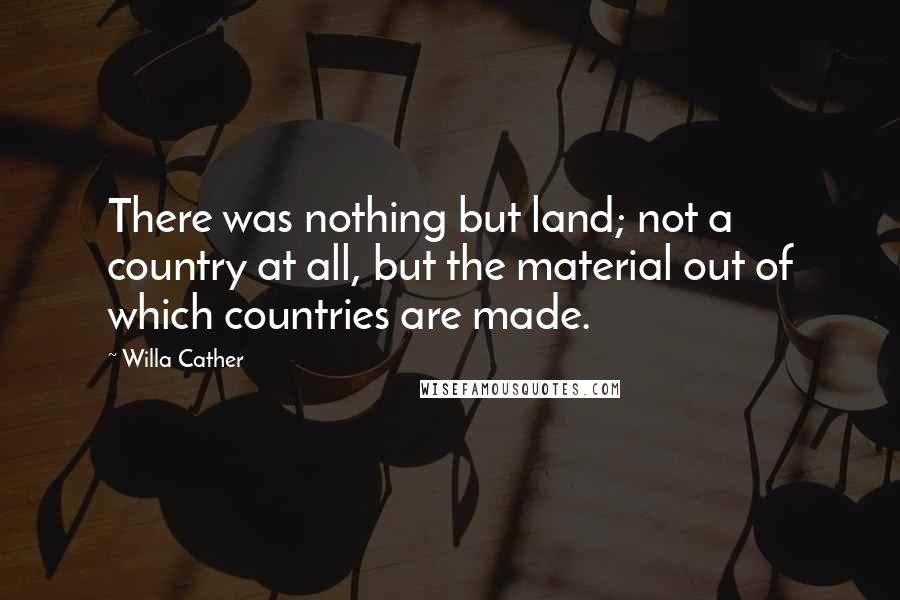 Willa Cather Quotes: There was nothing but land; not a country at all, but the material out of which countries are made.