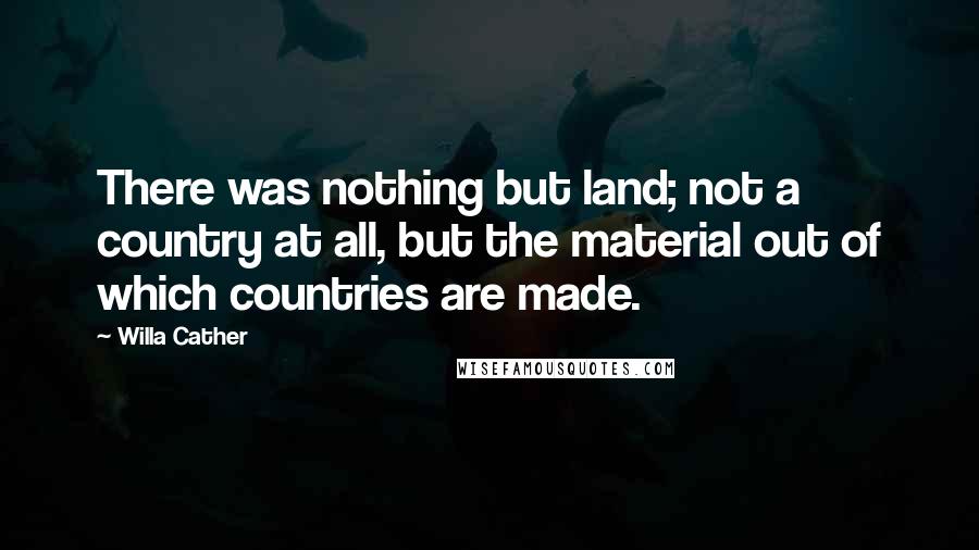 Willa Cather Quotes: There was nothing but land; not a country at all, but the material out of which countries are made.