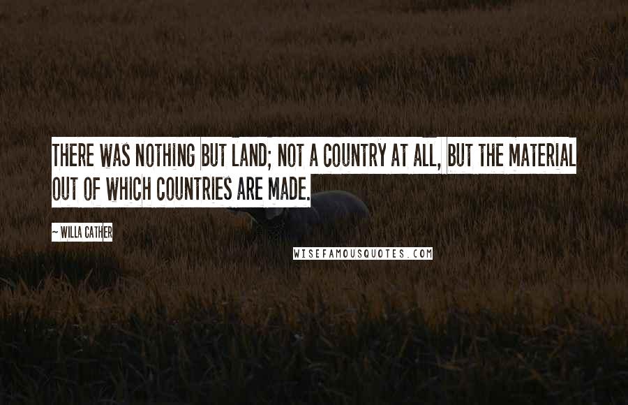 Willa Cather Quotes: There was nothing but land; not a country at all, but the material out of which countries are made.