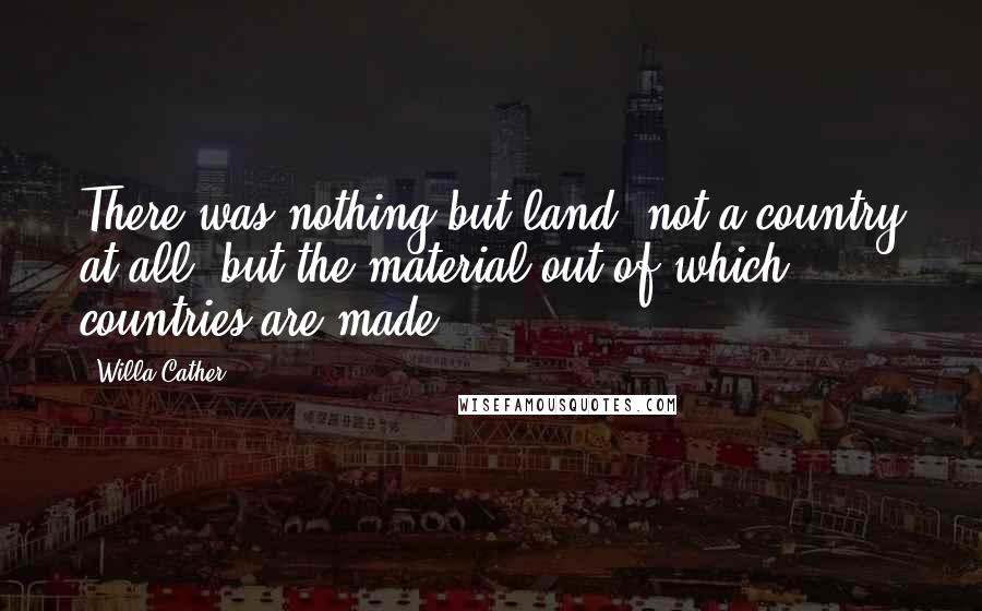 Willa Cather Quotes: There was nothing but land; not a country at all, but the material out of which countries are made.