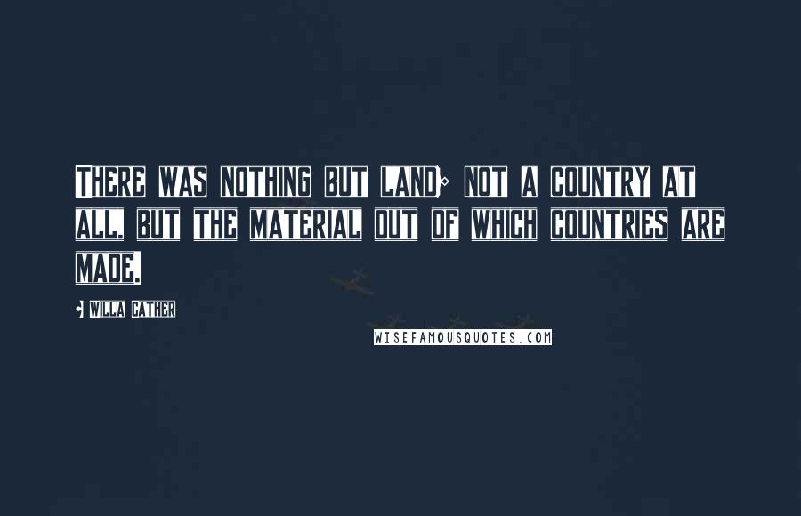 Willa Cather Quotes: There was nothing but land; not a country at all, but the material out of which countries are made.