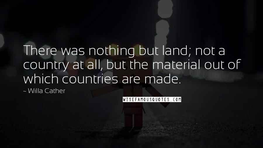 Willa Cather Quotes: There was nothing but land; not a country at all, but the material out of which countries are made.